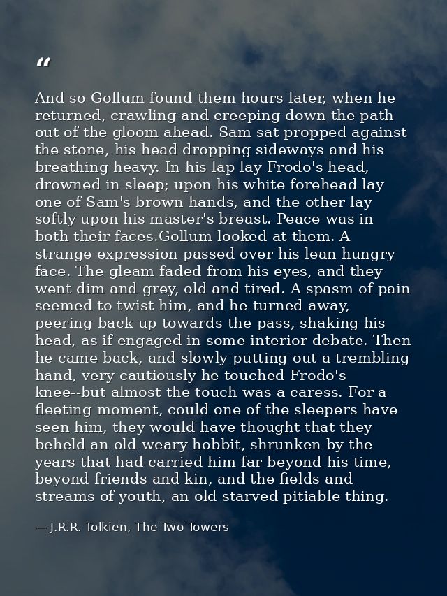 And so Gollum found them hours later, when he returned, crawling and creeping down the path out of the gloom ahead. Sam  — J.R.R. Tolkien, The Two Towers