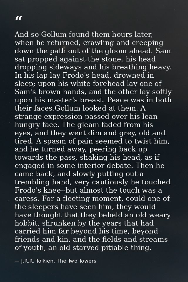And so Gollum found them hours later, when he returned, crawling and creeping down the path out of the gloom ahead. Sam  — J.R.R. Tolkien, The Two Towers