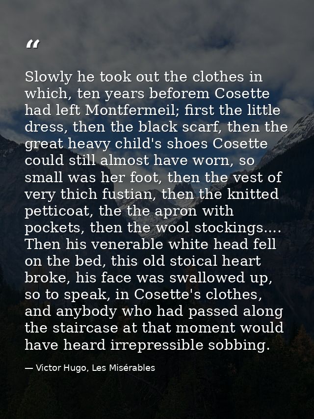 Slowly he took out the clothes in which, ten years beforem Cosette had left Montfermeil; first the little dress, then th — Victor Hugo, Les Misérables