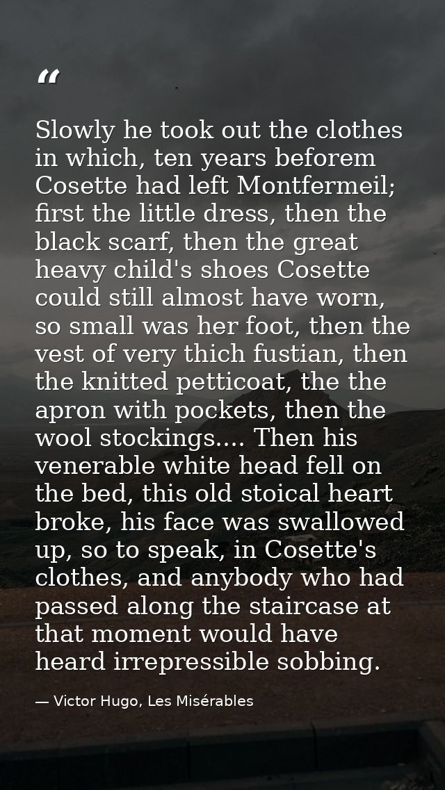 Slowly he took out the clothes in which, ten years beforem Cosette had left Montfermeil; first the little dress, then th — Victor Hugo, Les Misérables