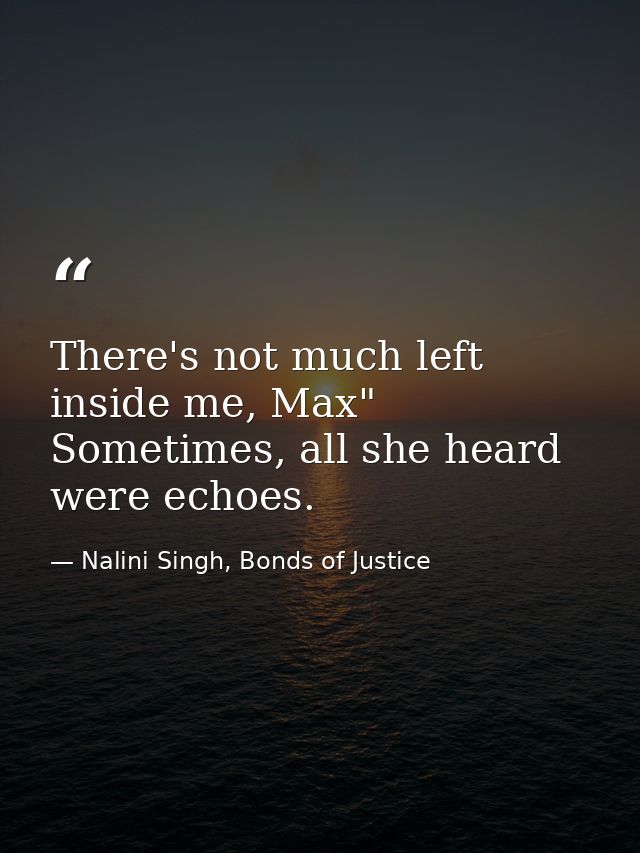 There's not much left inside me, Max" Sometimes, all she heard were echoes. — Nalini Singh, Bonds of Justice