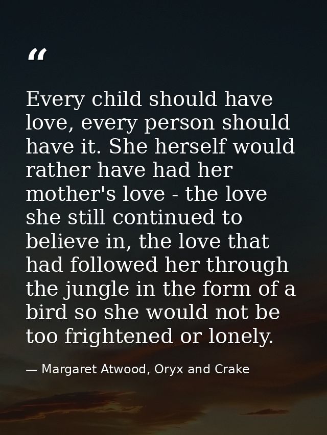 Every child should have love, every person should have it. She herself would rather have had her mother's love - the lov — Margaret Atwood, Oryx and Crake