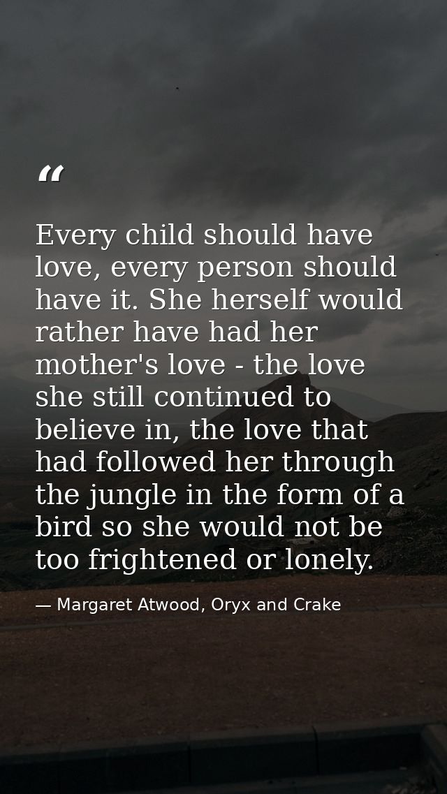 Every child should have love, every person should have it. She herself would rather have had her mother's love - the lov — Margaret Atwood, Oryx and Crake