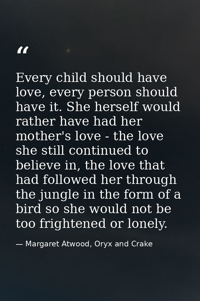 Every child should have love, every person should have it. She herself would rather have had her mother's love - the lov — Margaret Atwood, Oryx and Crake