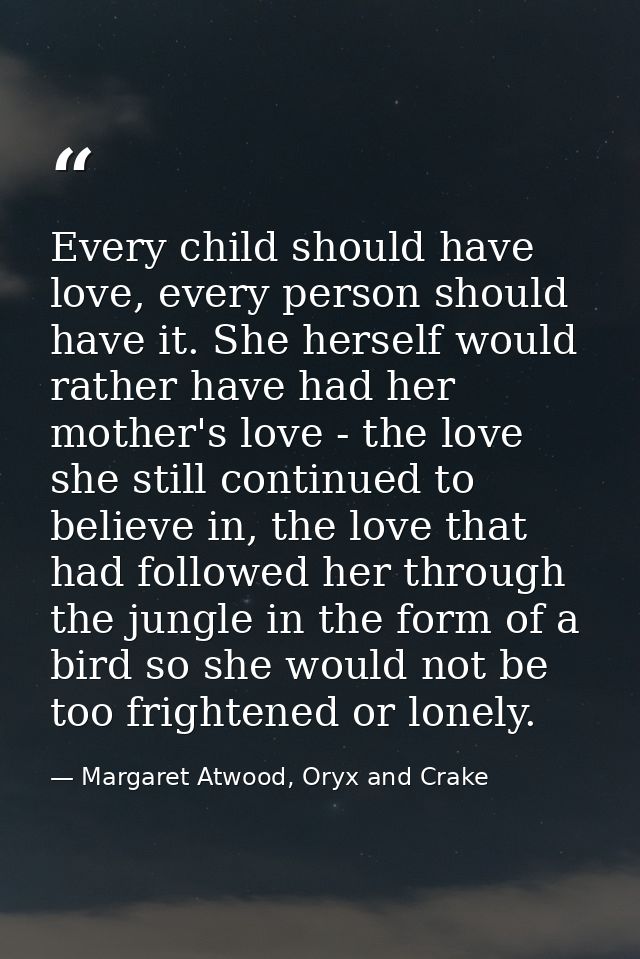 Every child should have love, every person should have it. She herself would rather have had her mother's love - the lov — Margaret Atwood, Oryx and Crake