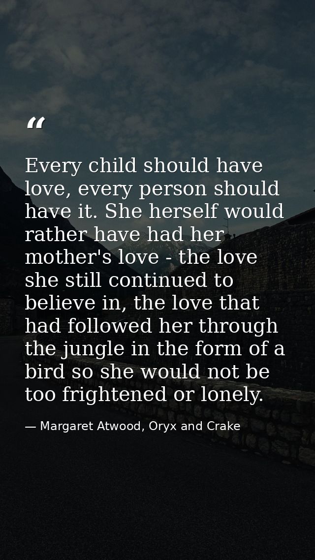 Every child should have love, every person should have it. She herself would rather have had her mother's love - the lov — Margaret Atwood, Oryx and Crake