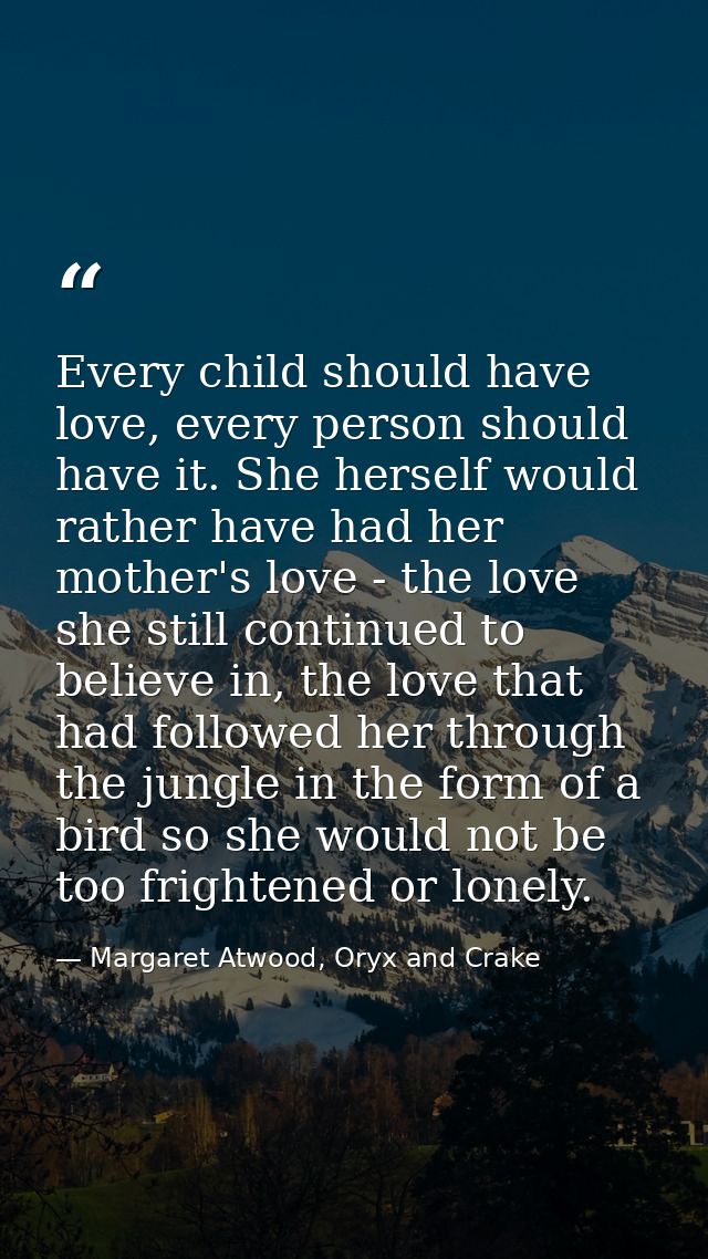Every child should have love, every person should have it. She herself would rather have had her mother's love - the lov — Margaret Atwood, Oryx and Crake