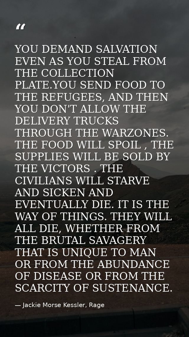 YOU DEMAND SALVATION EVEN AS YOU STEAL FROM THE COLLECTION PLATE.YOU SEND FOOD TO THE REFUGEES, AND THEN YOU DON'T ALLOW — Jackie Morse Kessler, Rage
