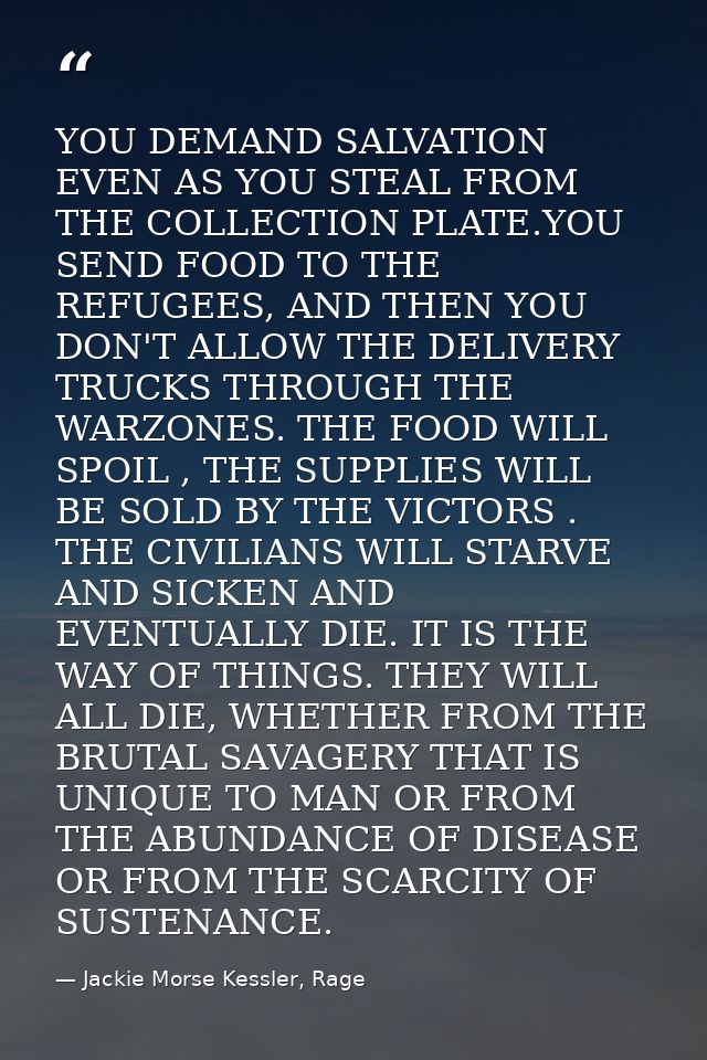 YOU DEMAND SALVATION EVEN AS YOU STEAL FROM THE COLLECTION PLATE.YOU SEND FOOD TO THE REFUGEES, AND THEN YOU DON'T ALLOW — Jackie Morse Kessler, Rage