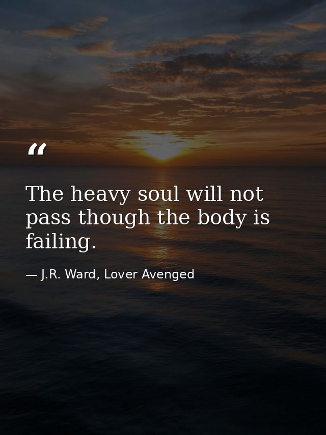 The heavy soul will not pass though the body is failing. — J.R. Ward, Lover Avenged