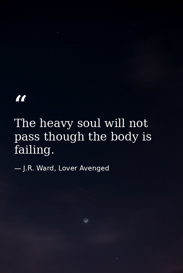 The heavy soul will not pass though the body is failing. — J.R. Ward, Lover Avenged
