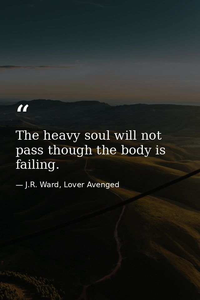 The heavy soul will not pass though the body is failing. — J.R. Ward, Lover Avenged