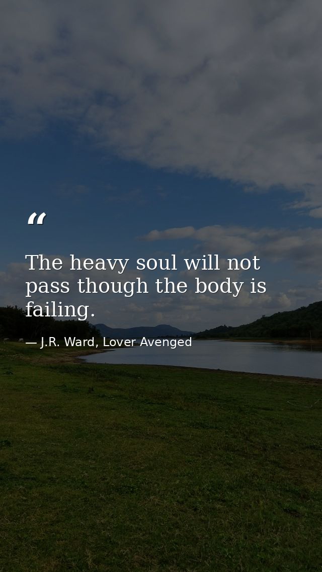 The heavy soul will not pass though the body is failing. — J.R. Ward, Lover Avenged