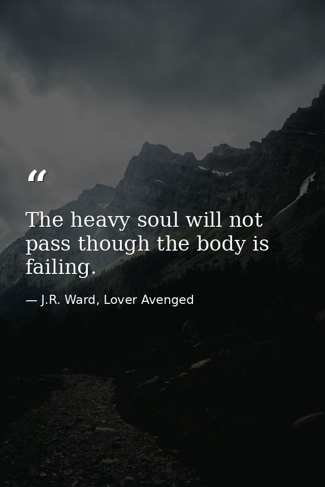 The heavy soul will not pass though the body is failing. — J.R. Ward, Lover Avenged