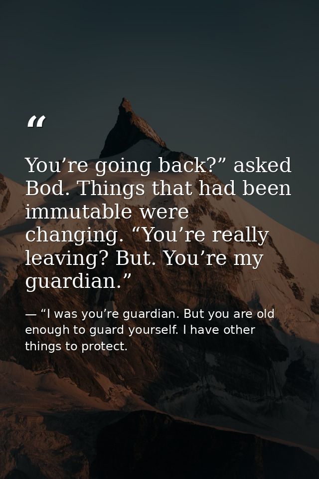 You’re going back?” asked Bod. Things that had been immutable were changing. “You’re really leaving? But. You’re my guar — “I was you’re guardian. But you are old enough to guard yourself. I have other things to protect.