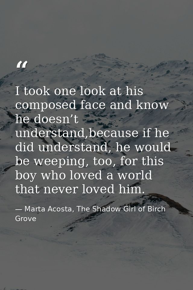 I took one look at his composed face and know he doesn’t understand,because if he did understand, he would be weeping, t — Marta Acosta, The Shadow Girl of Birch Grove
