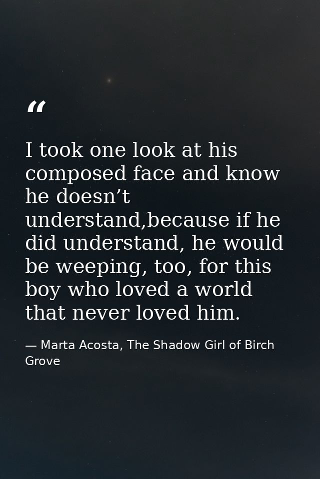 I took one look at his composed face and know he doesn’t understand,because if he did understand, he would be weeping, t — Marta Acosta, The Shadow Girl of Birch Grove