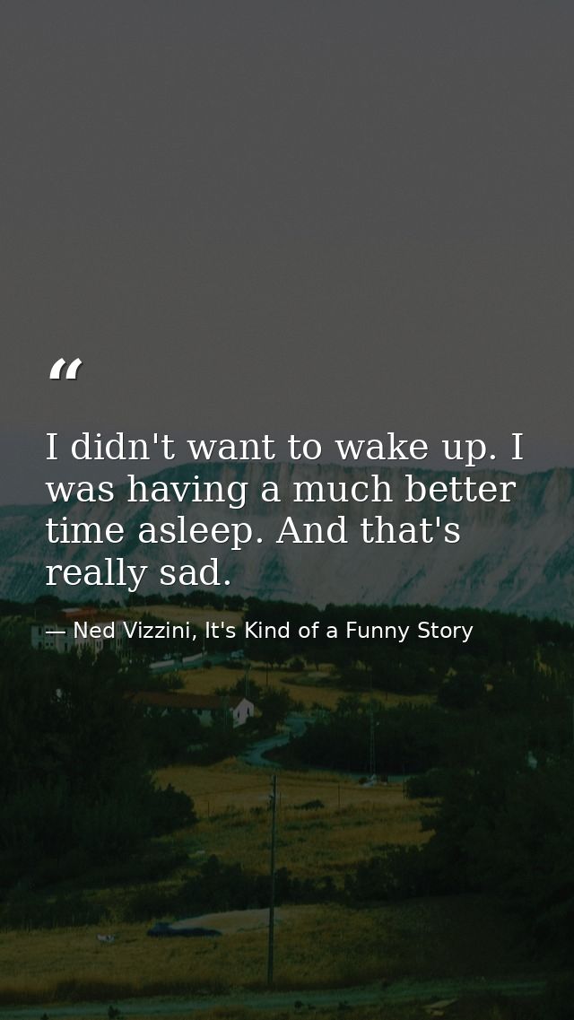 I didn't want to wake up. I was having a much better time asleep. And that's really sad. — Ned Vizzini, It's Kind of a Funny Story