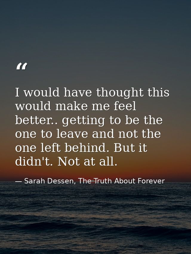 I would have thought this would make me feel better.. getting to be the one to leave and not the one left behind. But it — Sarah Dessen, The Truth About Forever