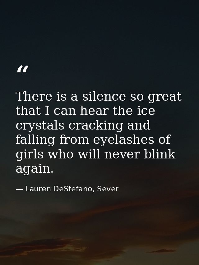 There is a silence so great that I can hear the ice crystals cracking and falling from eyelashes of girls who will never — Lauren DeStefano, Sever