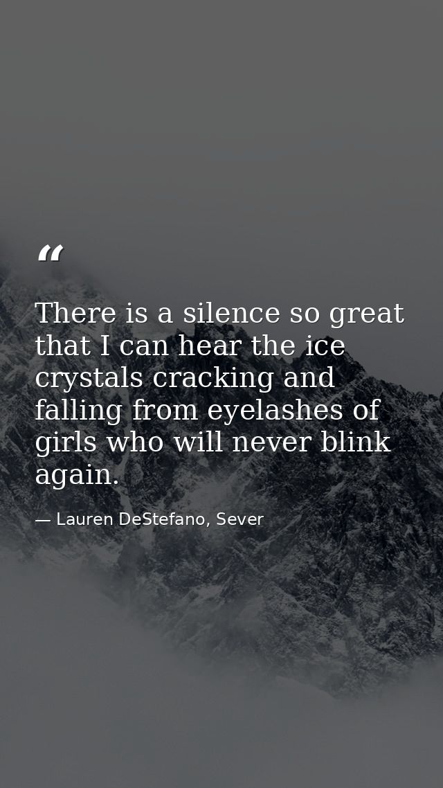 There is a silence so great that I can hear the ice crystals cracking and falling from eyelashes of girls who will never — Lauren DeStefano, Sever
