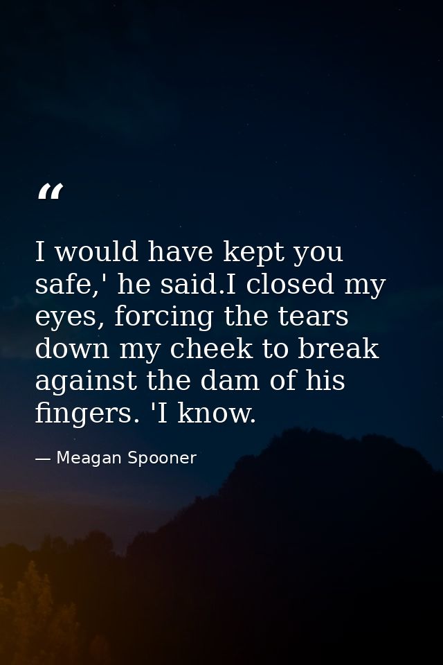 I would have kept you safe,' he said.I closed my eyes, forcing the tears down my cheek to break against the dam of his f — Meagan Spooner