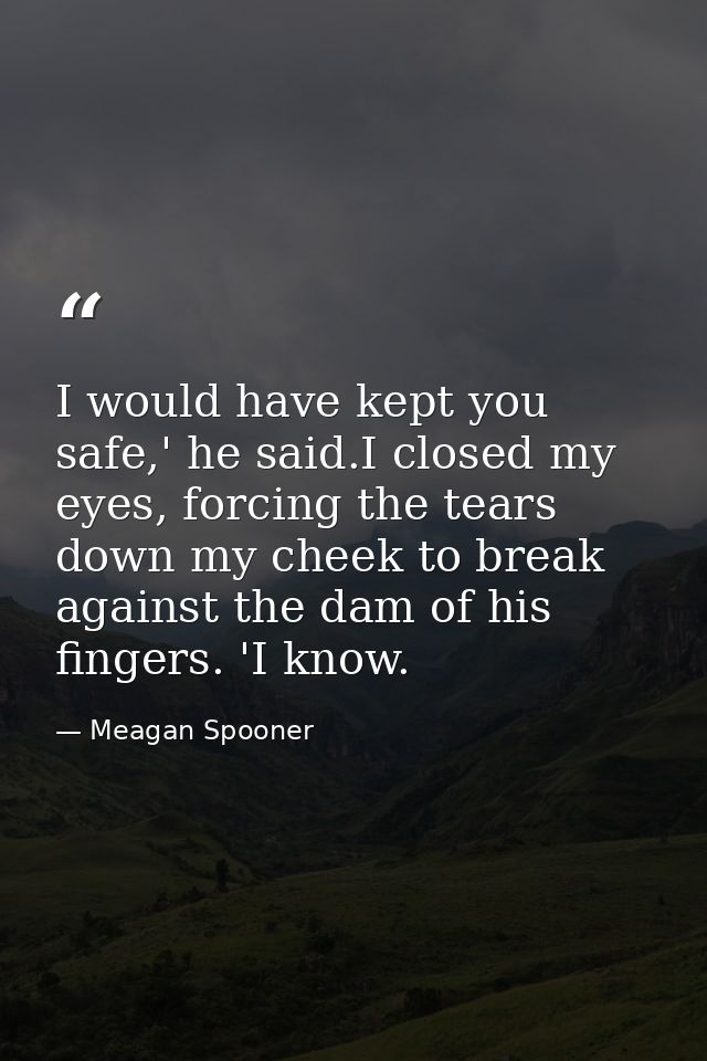 I would have kept you safe,' he said.I closed my eyes, forcing the tears down my cheek to break against the dam of his f — Meagan Spooner