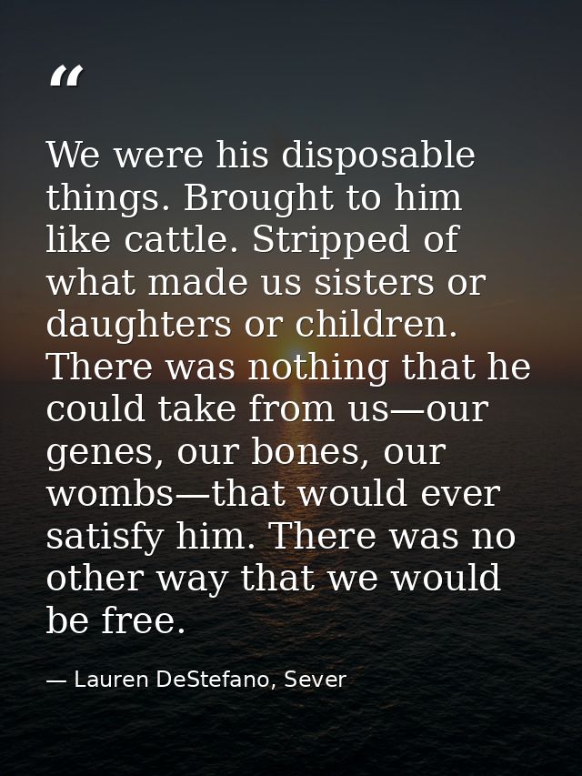 We were his disposable things. Brought to him like cattle. Stripped of what made us sisters or daughters or children. Th — Lauren DeStefano, Sever