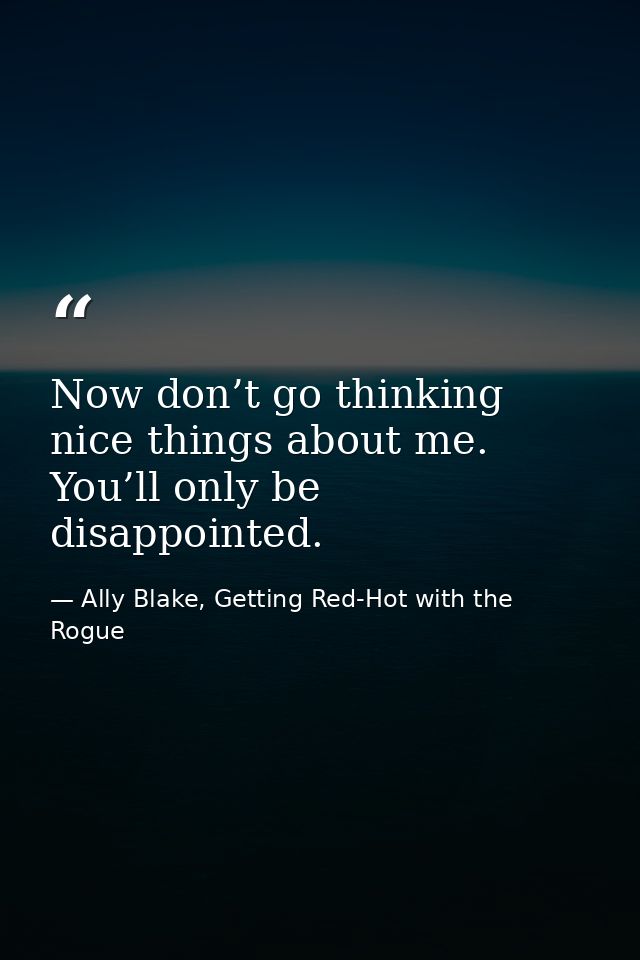 Now don’t go thinking nice things about me. You’ll only be disappointed. — Ally Blake, Getting Red-Hot with the Rogue