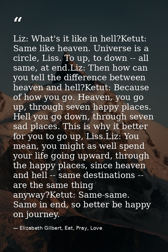 Liz: What's it like in hell?Ketut: Same like heaven. Universe is a circle, Liss. To up, to down -- all same, at end.Liz: — Elizabeth Gilbert, Eat, Pray, Love