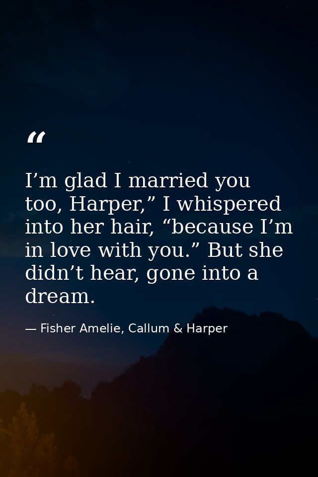 I’m glad I married you too, Harper,” I whispered into her hair, “because I’m in love with you.” But she didn’t hear, gon — Fisher Amelie, Callum & Harper