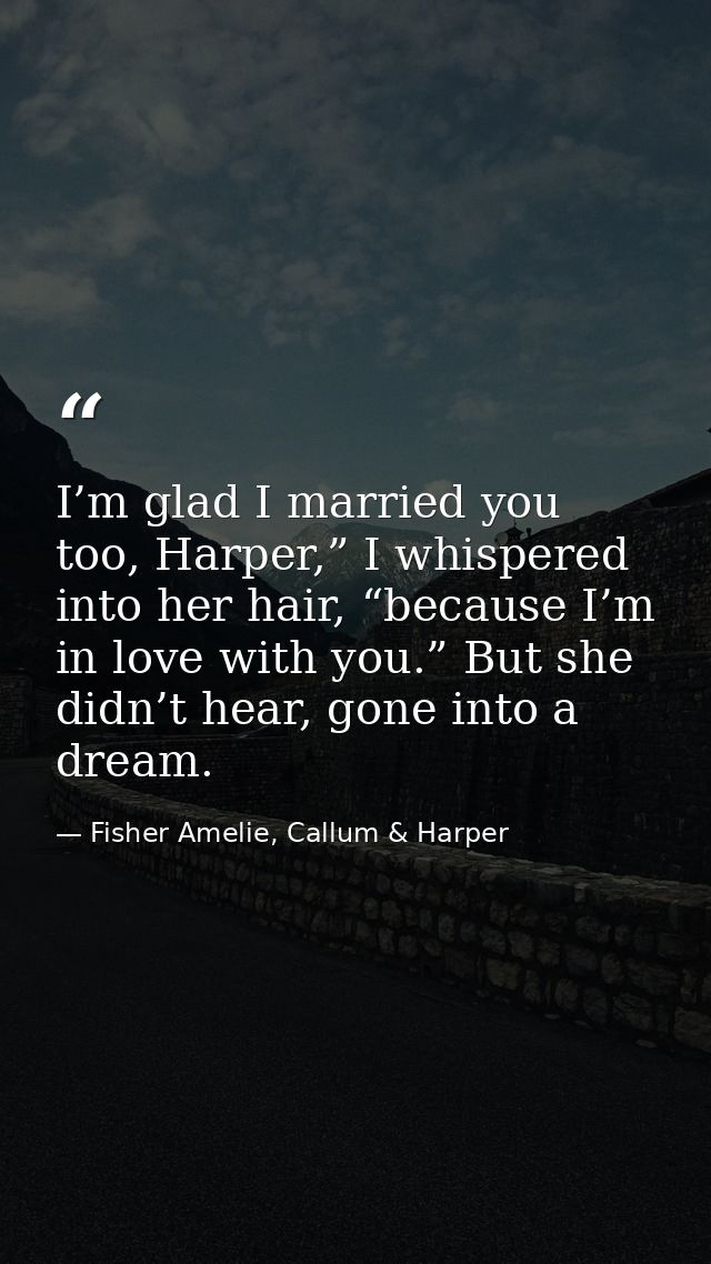 I’m glad I married you too, Harper,” I whispered into her hair, “because I’m in love with you.” But she didn’t hear, gon — Fisher Amelie, Callum & Harper
