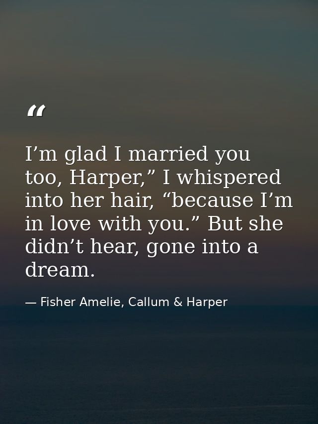 I’m glad I married you too, Harper,” I whispered into her hair, “because I’m in love with you.” But she didn’t hear, gon — Fisher Amelie, Callum & Harper