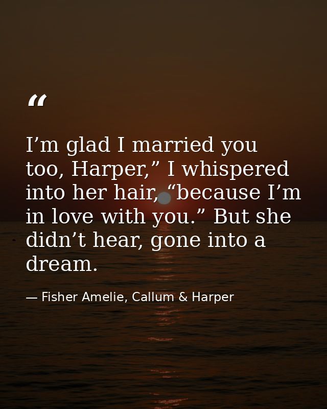 I’m glad I married you too, Harper,” I whispered into her hair, “because I’m in love with you.” But she didn’t hear, gon — Fisher Amelie, Callum & Harper