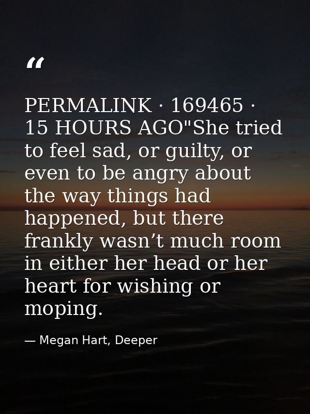 PERMALINK · 169465 · 15 HOURS AGO"She tried to feel sad, or guilty, or even to be angry about the way things had happene — Megan Hart, Deeper