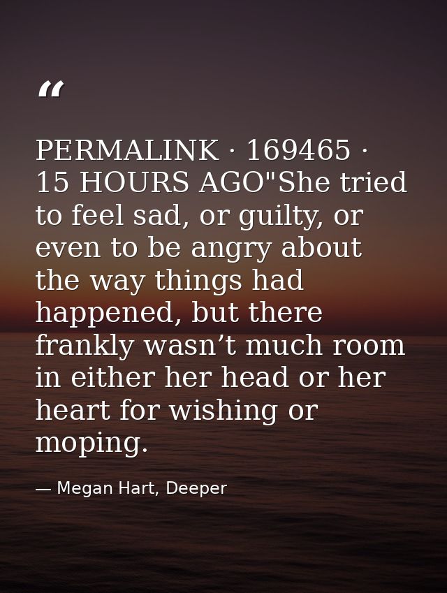 PERMALINK · 169465 · 15 HOURS AGO"She tried to feel sad, or guilty, or even to be angry about the way things had happene — Megan Hart, Deeper