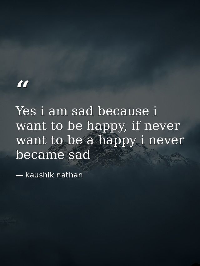 Yes i am sad because i want to be happy, if never want to be a happy i never became sad — kaushik nathan
