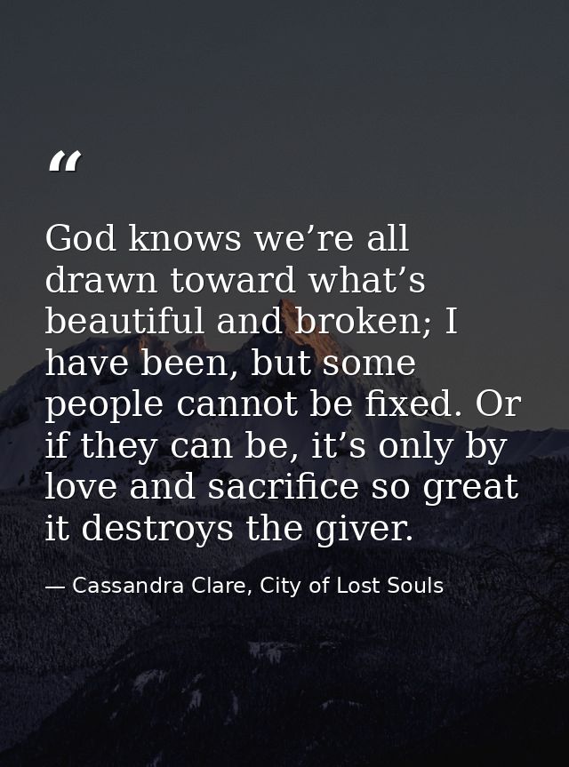 God knows we’re all drawn toward what’s beautiful and broken; I have been, but some people cannot be fixed. Or if they c — Cassandra Clare, City of Lost Souls