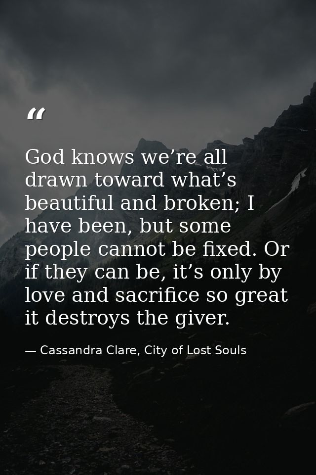 God knows we’re all drawn toward what’s beautiful and broken; I have been, but some people cannot be fixed. Or if they c — Cassandra Clare, City of Lost Souls