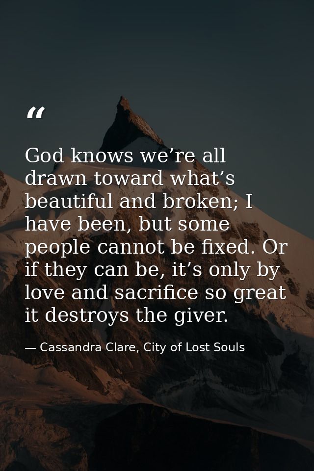 God knows we’re all drawn toward what’s beautiful and broken; I have been, but some people cannot be fixed. Or if they c — Cassandra Clare, City of Lost Souls