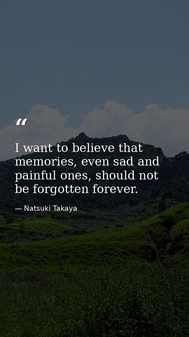 I want to believe that memories, even sad and painful ones, should not be forgotten forever. — Natsuki Takaya