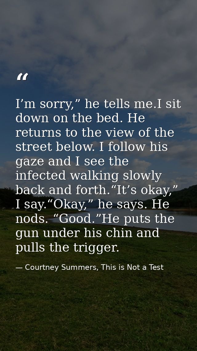 I’m sorry,” he tells me.I sit down on the bed. He returns to the view of the street below. I follow his gaze and I see t — Courtney Summers, This is Not a Test