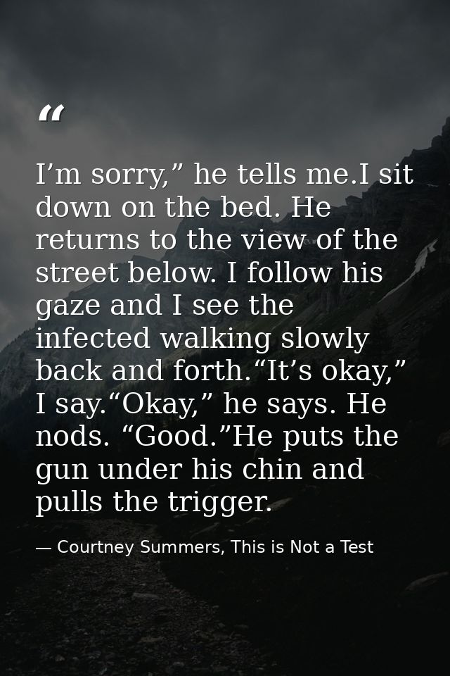 I’m sorry,” he tells me.I sit down on the bed. He returns to the view of the street below. I follow his gaze and I see t — Courtney Summers, This is Not a Test