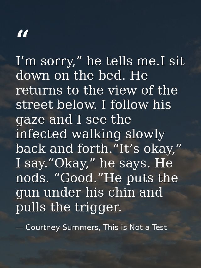 I’m sorry,” he tells me.I sit down on the bed. He returns to the view of the street below. I follow his gaze and I see t — Courtney Summers, This is Not a Test
