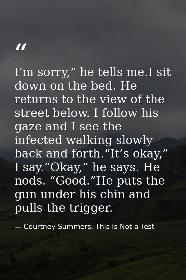 I’m sorry,” he tells me.I sit down on the bed. He returns to the view of the street below. I follow his gaze and I see t — Courtney Summers, This is Not a Test