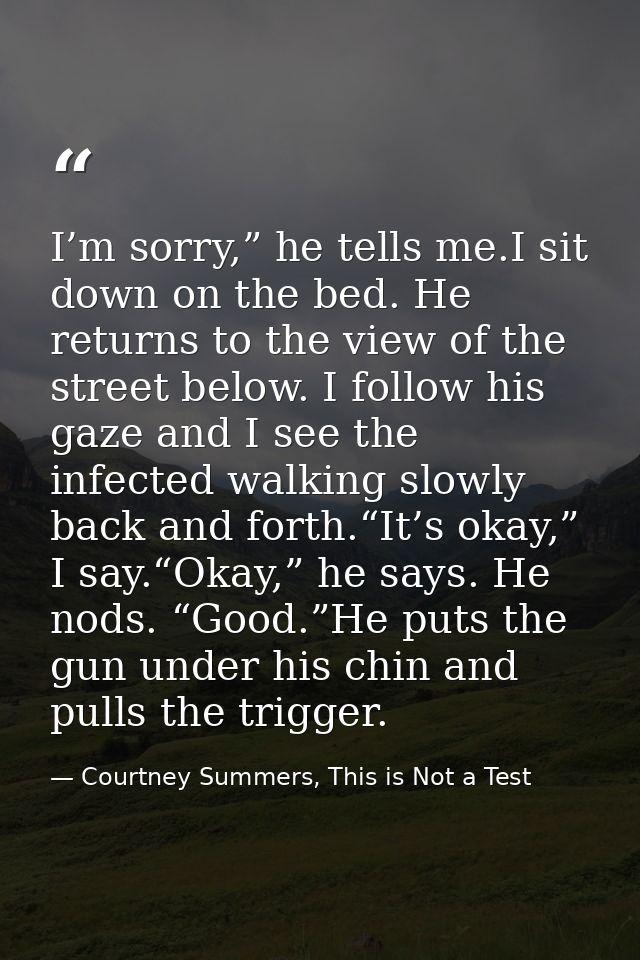 I’m sorry,” he tells me.I sit down on the bed. He returns to the view of the street below. I follow his gaze and I see t — Courtney Summers, This is Not a Test