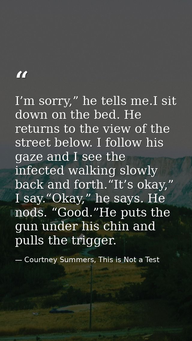 I’m sorry,” he tells me.I sit down on the bed. He returns to the view of the street below. I follow his gaze and I see t — Courtney Summers, This is Not a Test