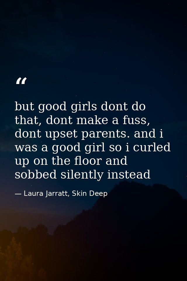 but good girls dont do that, dont make a fuss, dont upset parents. and i was a good girl so i curled up on the floor and — Laura Jarratt, Skin Deep