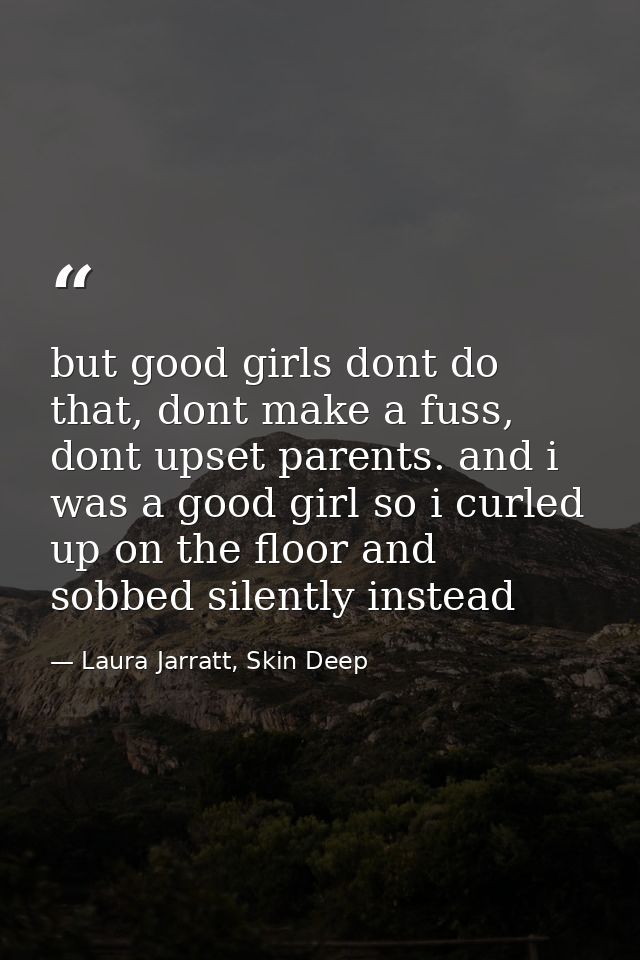 but good girls dont do that, dont make a fuss, dont upset parents. and i was a good girl so i curled up on the floor and — Laura Jarratt, Skin Deep