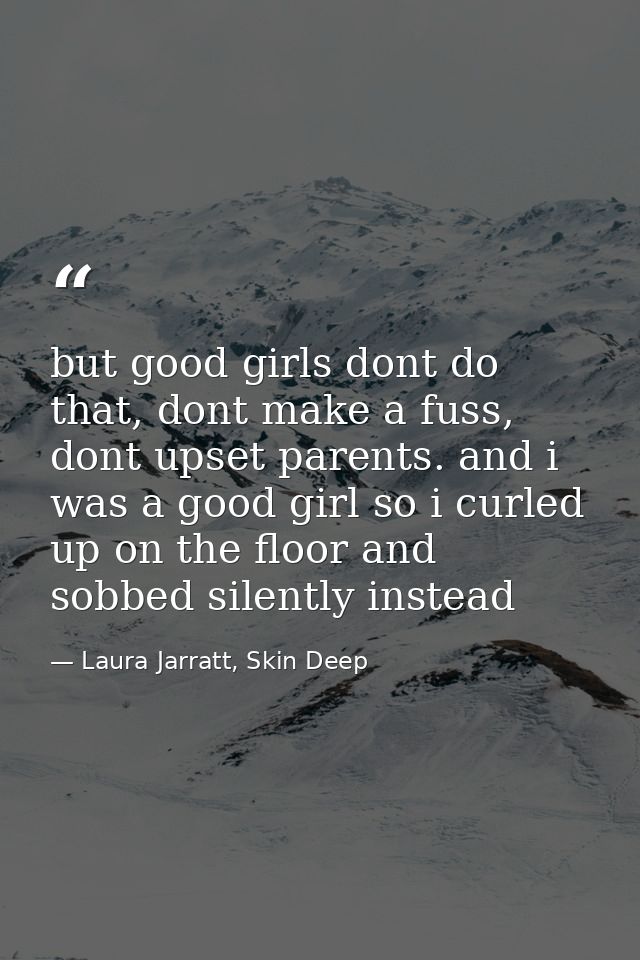 but good girls dont do that, dont make a fuss, dont upset parents. and i was a good girl so i curled up on the floor and — Laura Jarratt, Skin Deep